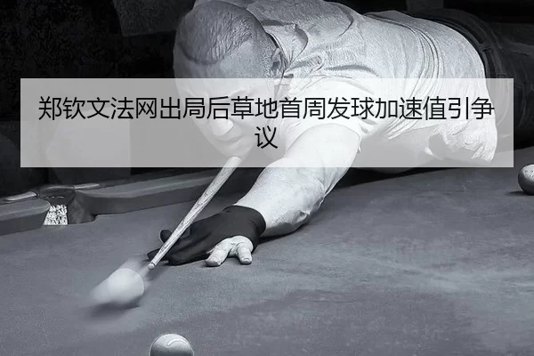 郑钦文法网出局后草地首周发球加速值引争议