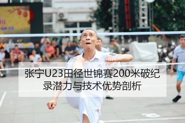 张宁U23田径世锦赛200米破纪录潜力与技术优势剖析